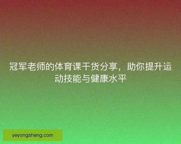 冠军老师的体育课干货分享，助你提升运动技能与健康水平