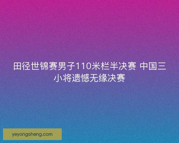 田径世锦赛男子110米栏半决赛 中国三小将遗憾无缘决赛