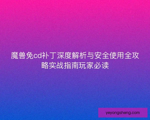 魔兽免cd补丁深度解析与安全使用全攻略实战指南玩家必读