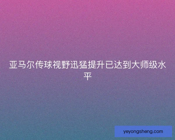 亚马尔传球视野迅猛提升已达到大师级水平