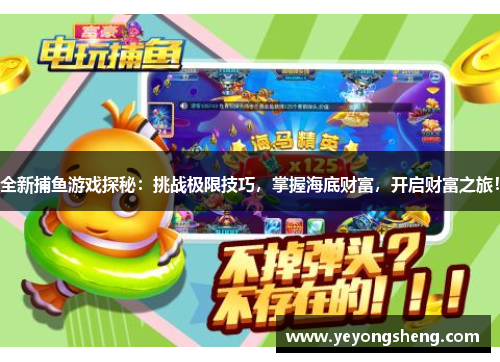 全新捕鱼游戏探秘：挑战极限技巧，掌握海底财富，开启财富之旅！