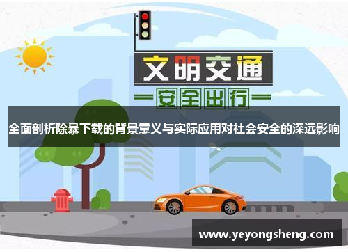 全面剖析除暴下载的背景意义与实际应用对社会安全的深远影响