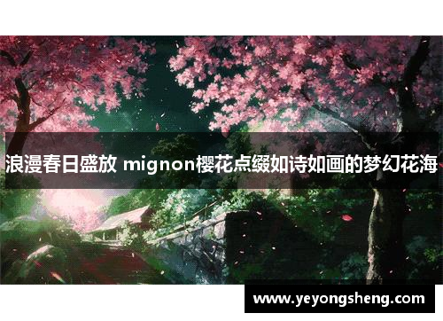 浪漫春日盛放 mignon樱花点缀如诗如画的梦幻花海